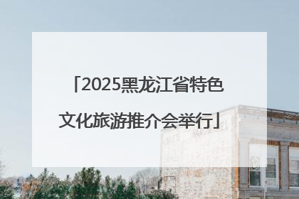 2025黑龙江省特色文化旅游推介会举行