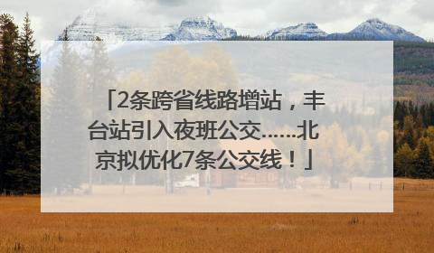 2条跨省线路增站，丰台站引入夜班公交……北京拟优化7条公交线！