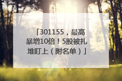 301155，最高暴增10倍！5股被扎堆盯上（附名单）