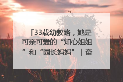 33载幼教路，她是可亲可爱的“知心姐姐”和“园长妈妈”｜奋勇争先实干家