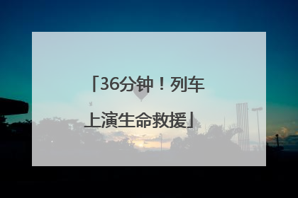 36分钟！列车上演生命救援