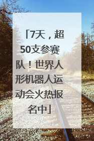 7天，超50支参赛队！世界人形机器人运动会火热报名中