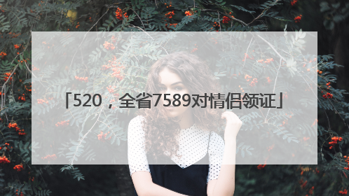 520，全省7589对情侣领证
