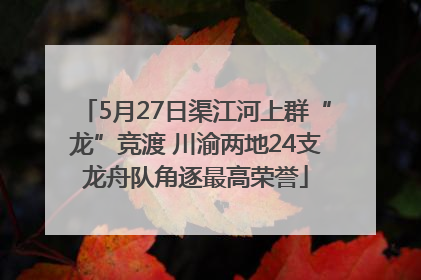 5月27日渠江河上群“龙”竞渡 川渝两地24支龙舟队角逐最高荣誉