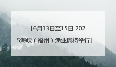 6月13日至15日 2025海峡（福州）渔业周将举行