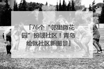 76个“邻里微花园”扮靓社区！青岛绘就社区新图景