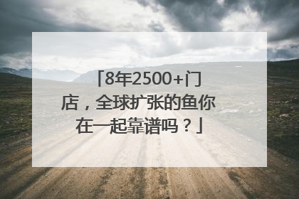 8年2500+门店，全球扩张的鱼你在一起靠谱吗？