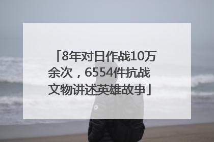 8年对日作战10万余次，6554件抗战文物讲述英雄故事