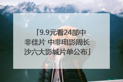 9.9元看24部中非佳片 中非电影周长沙六大影城片单公布