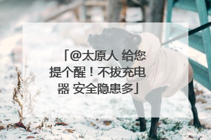 @太原人 给您提个醒！不拔充电器 安全隐患多
