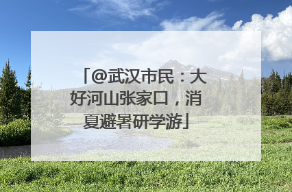 @武汉市民：大好河山张家口，消夏避暑研学游