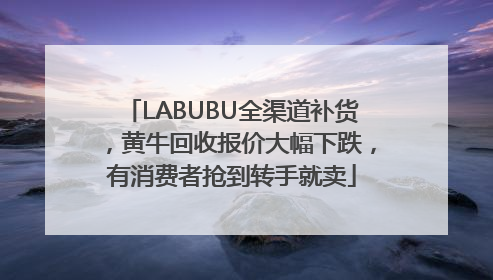 LABUBU全渠道补货，黄牛回收报价大幅下跌，有消费者抢到转手就卖